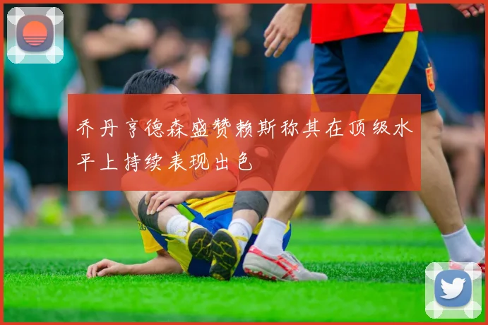 乔丹亨德森盛赞赖斯称其在顶级水平上持续表现出色