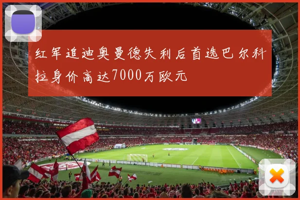 红军追迪奥曼德失利后首选巴尔科拉身价高达7000万欧元