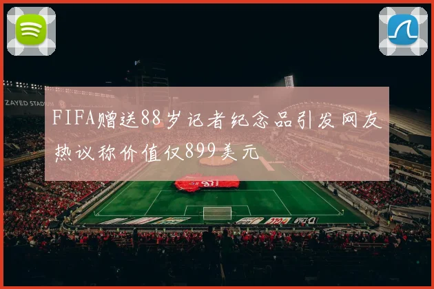 FIFA赠送88岁记者纪念品引发网友热议称价值仅899美元