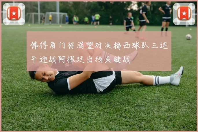 佛得角门将渴望对决梅西球队三连平迎战阿根廷出线关键战