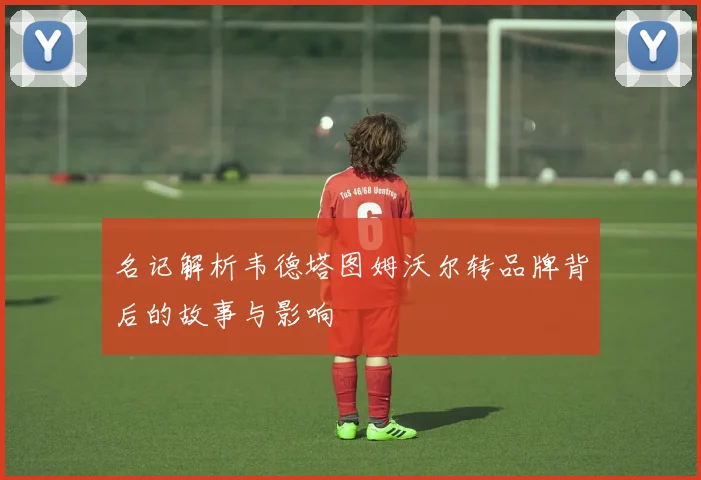 名记解析韦德塔图姆沃尔转品牌背后的故事与影响