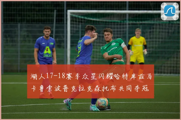 湖人17-18赛季众星闪耀哈特库兹马卡鲁索波普克拉克森托布共同夺冠的辉煌时刻