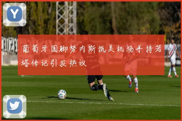 葡萄牙国脚努内斯抵美机场手持若塔传记引发热议