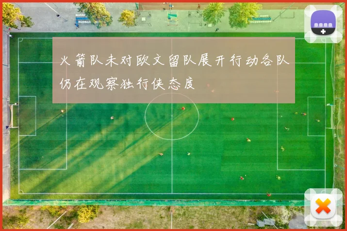 火箭队未对欧文留队展开行动各队仍在观察独行侠态度