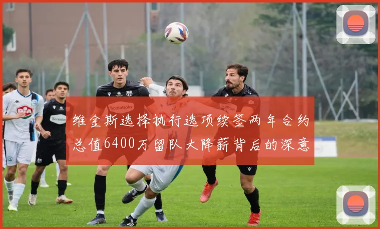 维金斯选择执行选项续签两年合约总值6400万留队大降薪背后的深意