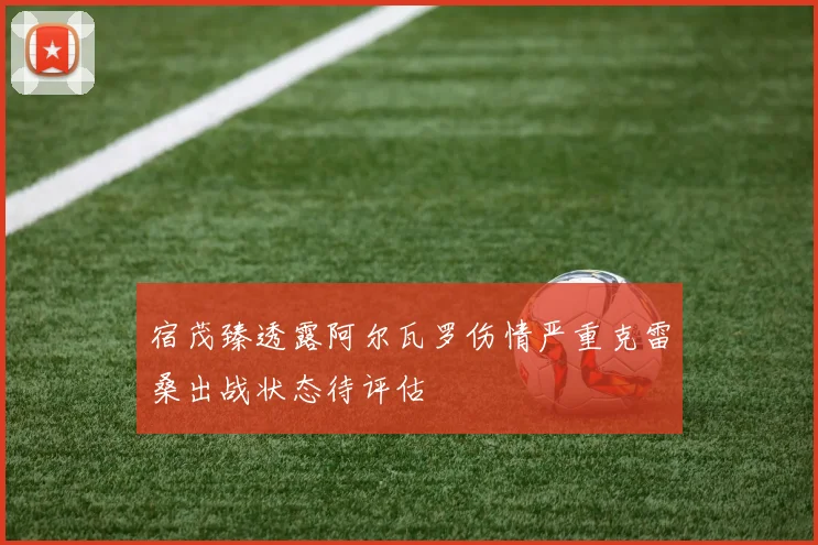 宿茂臻透露阿尔瓦罗伤情严重克雷桑出战状态待评估