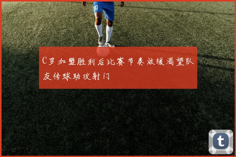 C罗加盟胜利后比赛节奏放缓渴望队友传球助攻射门