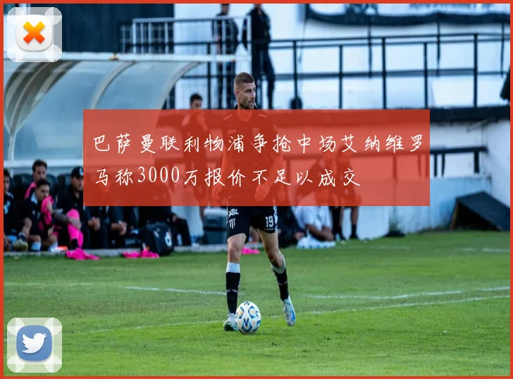巴萨曼联利物浦争抢中场艾纳维罗马称3000万报价不足以成交