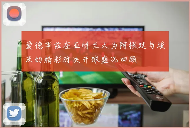 爱德华兹在亚特兰大为阿根廷与埃及的精彩对决开球盛况回顾