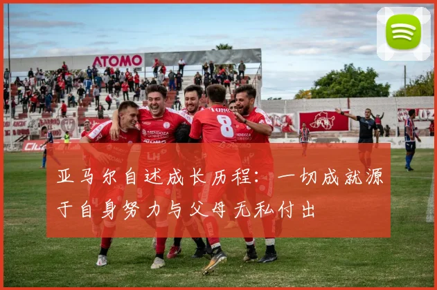 亚马尔自述成长历程：一切成就源于自身努力与父母无私付出