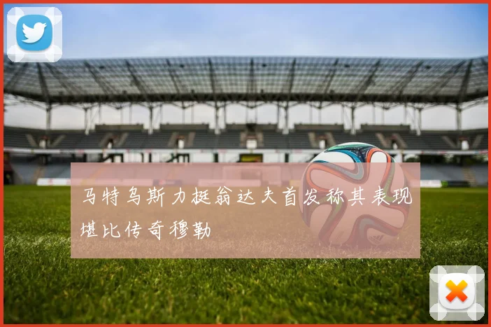 马特乌斯力挺翁达夫首发称其表现堪比传奇穆勒